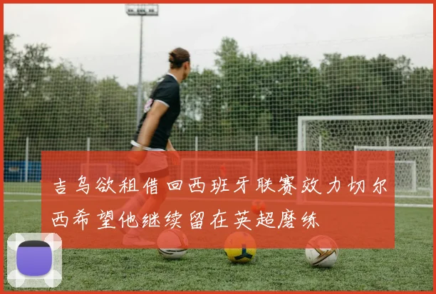 吉乌欲租借回西班牙联赛效力切尔西希望他继续留在英超磨练