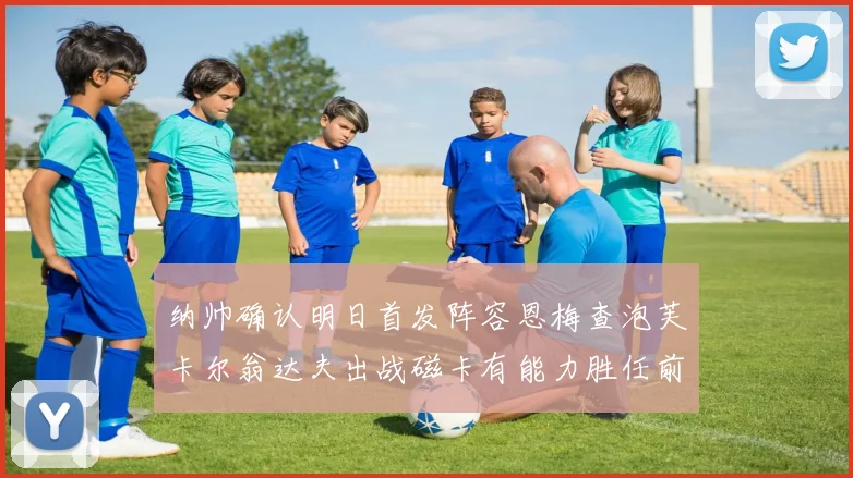 纳帅确认明日首发阵容恩梅查泡芙卡尔翁达夫出战磁卡有能力胜任前腰位置