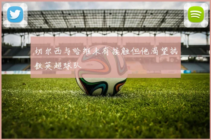 切尔西与哈维未有接触但他渴望执教英超球队