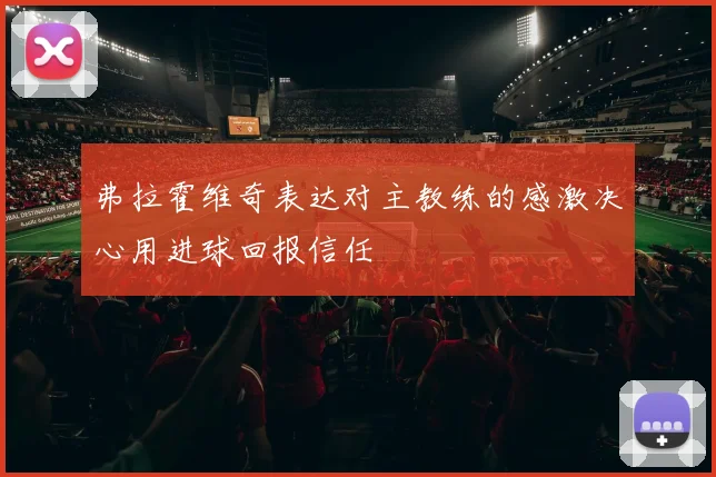 弗拉霍维奇表达对主教练的感激决心用进球回报信任