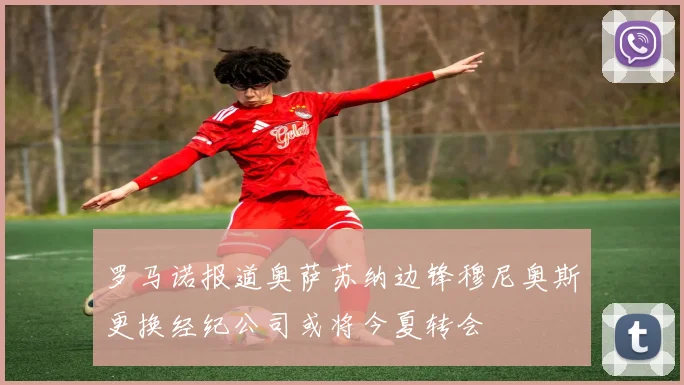 罗马诺报道奥萨苏纳边锋穆尼奥斯更换经纪公司或将今夏转会