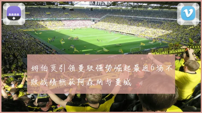姆伯莫引领曼联强势崛起最近6场不败战绩斩获阿森纳与曼城