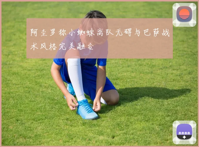 阿圭罗称小蜘蛛离队无碍与巴萨战术风格完美融合