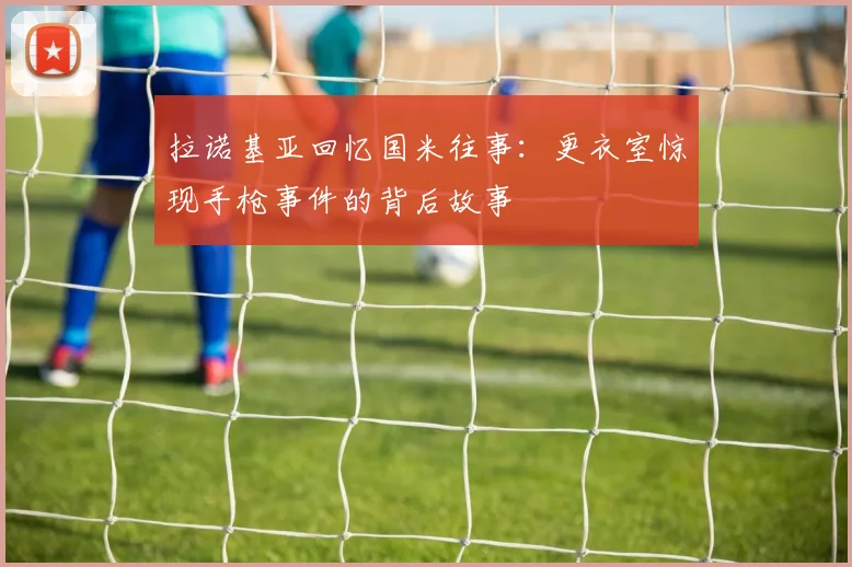 拉诺基亚回忆国米往事：更衣室惊现手枪事件的背后故事
