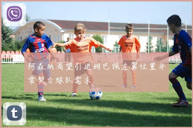 阿森纳渴望引进姆巴佩左翼位置非常契合球队需求