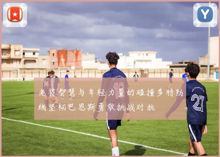 老将智慧与年轻力量的碰撞多特防线坚韧巴恩斯勇敢挑战对抗