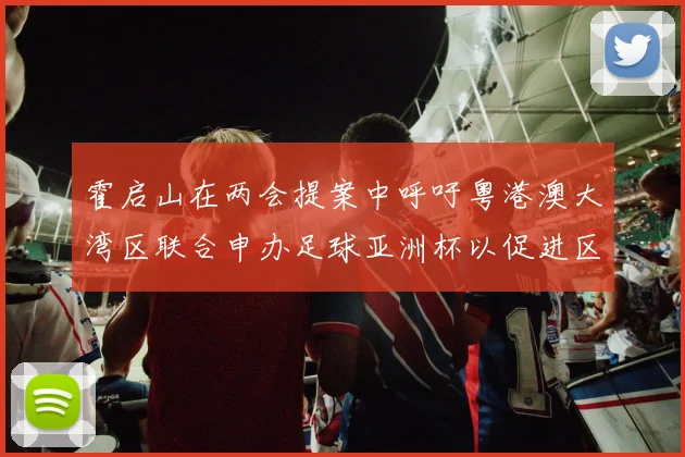 霍启山在两会提案中呼吁粤港澳大湾区联合申办足球亚洲杯以促进区域发展