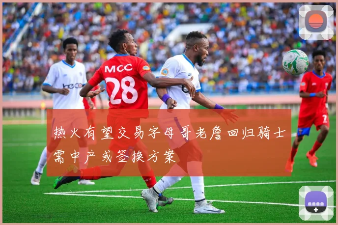 热火有望交易字母哥老詹回归骑士需中产或签换方案