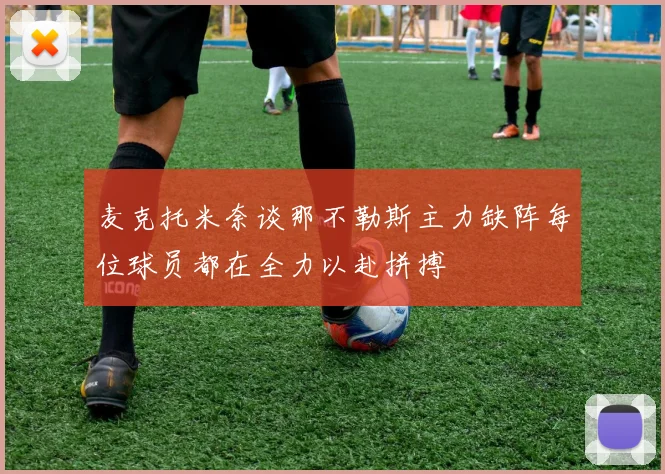 麦克托米奈谈那不勒斯主力缺阵每位球员都在全力以赴拼搏
