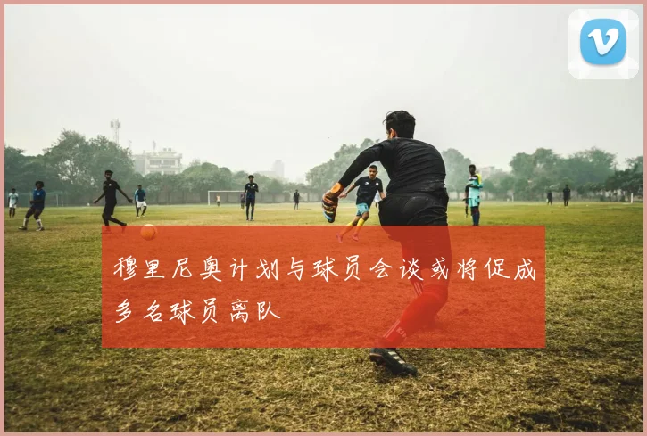 穆里尼奥计划与球员会谈或将促成多名球员离队