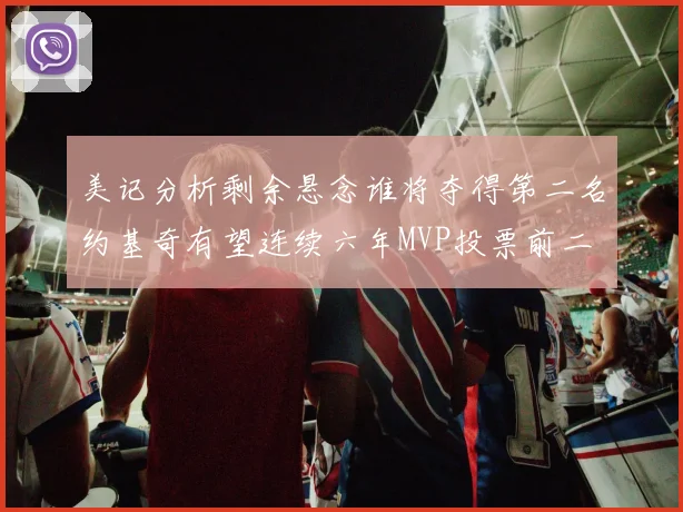 美记分析剩余悬念谁将夺得第二名约基奇有望连续六年MVP投票前二