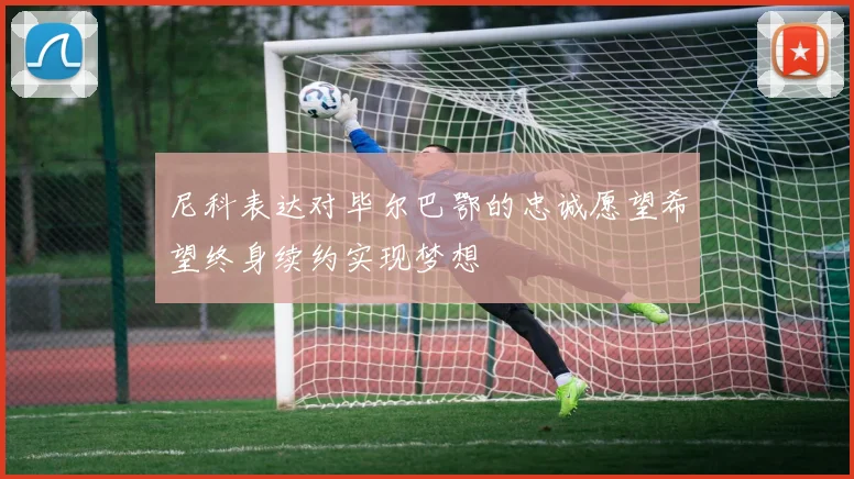 尼科表达对毕尔巴鄂的忠诚愿望希望终身续约实现梦想